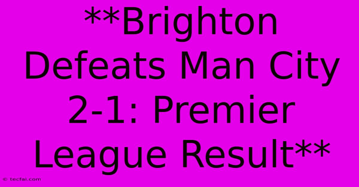 **Brighton Defeats Man City 2-1: Premier League Result**