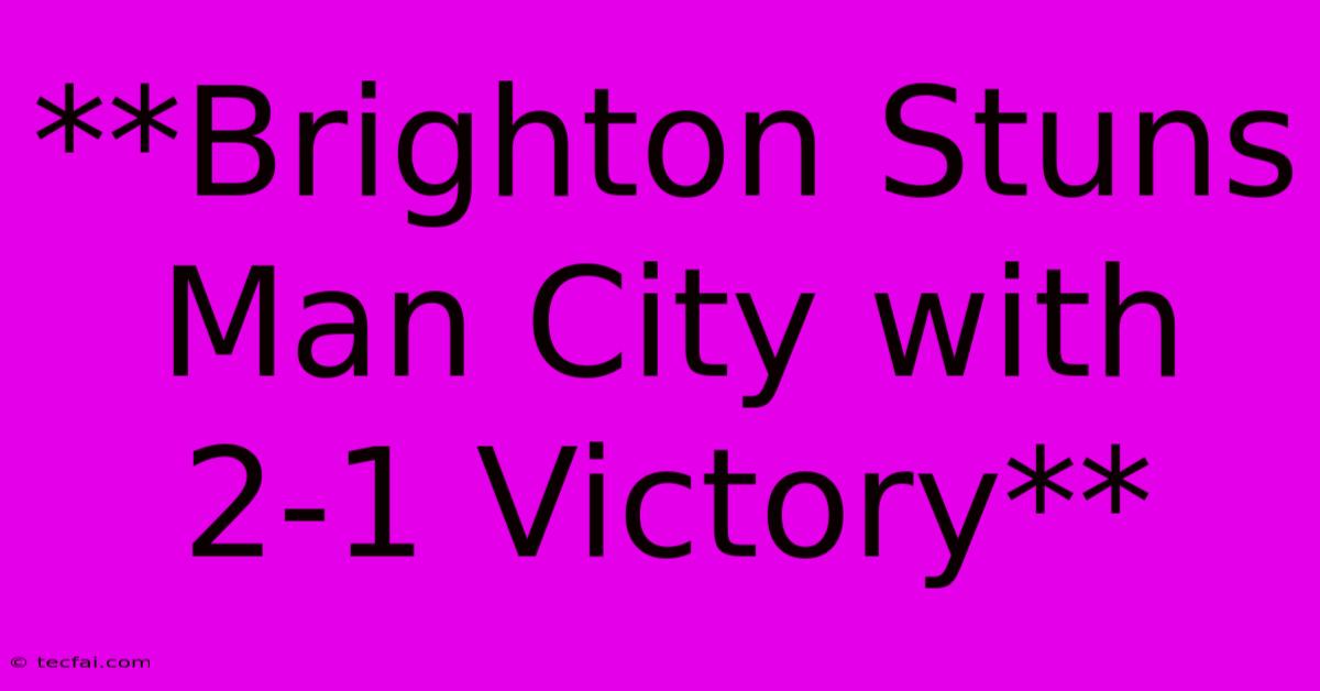 **Brighton Stuns Man City With 2-1 Victory**