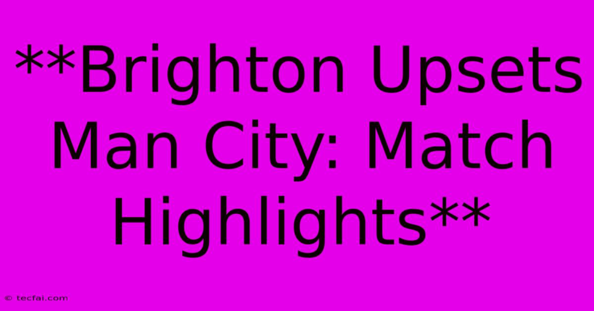 **Brighton Upsets Man City: Match Highlights**