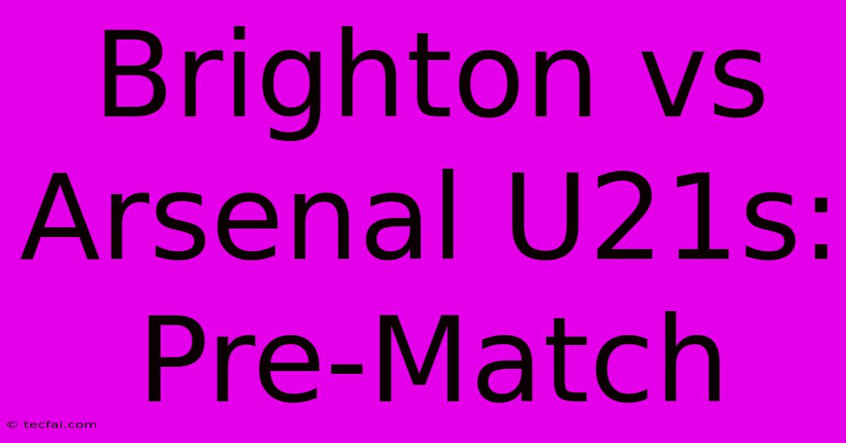 Brighton Vs Arsenal U21s: Pre-Match