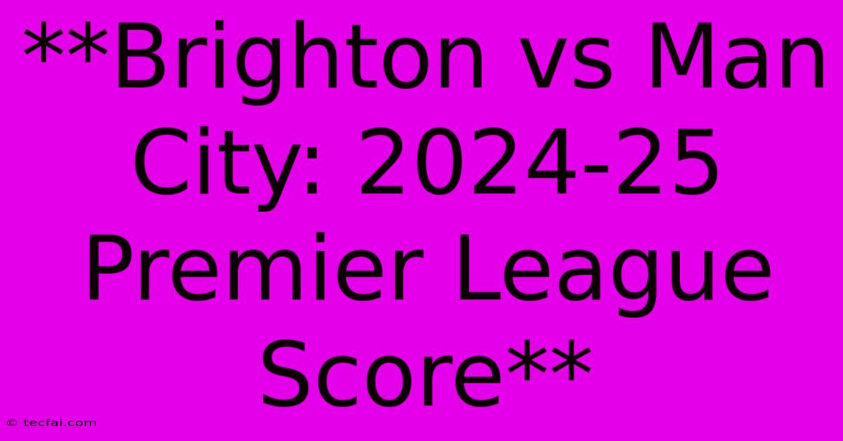 **Brighton Vs Man City: 2024-25 Premier League Score**