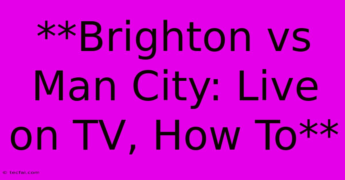 **Brighton Vs Man City: Live On TV, How To** 