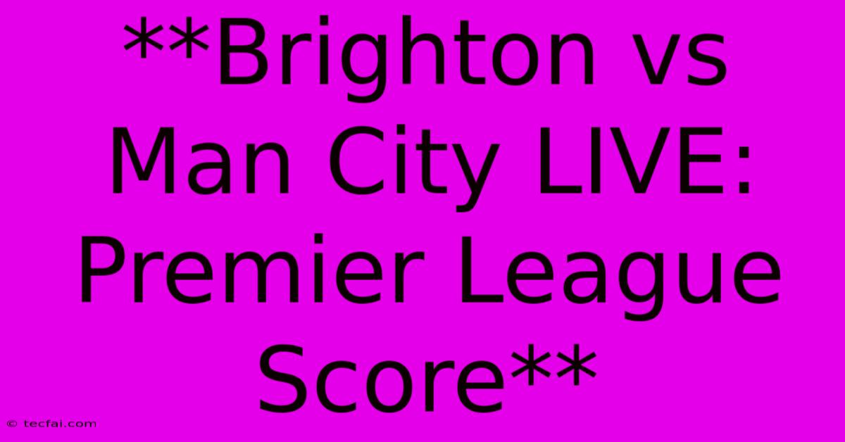 **Brighton Vs Man City LIVE: Premier League Score**