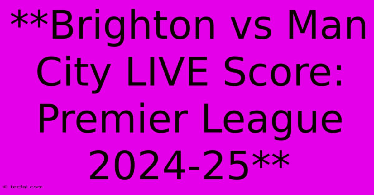 **Brighton Vs Man City LIVE Score: Premier League 2024-25**