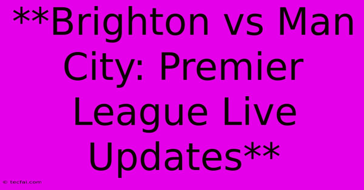 **Brighton Vs Man City: Premier League Live Updates** 