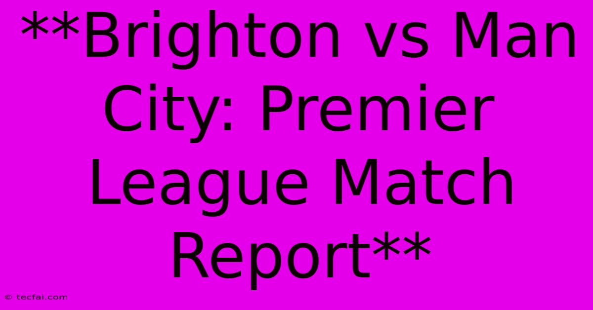 **Brighton Vs Man City: Premier League Match Report**