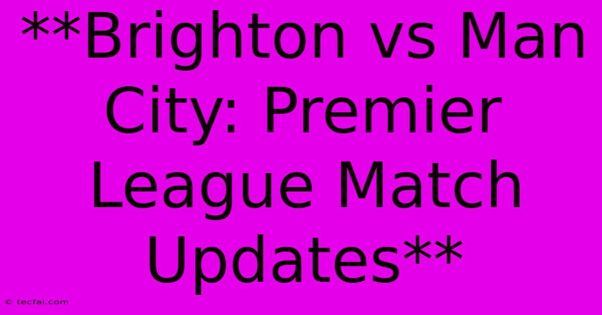 **Brighton Vs Man City: Premier League Match Updates** 