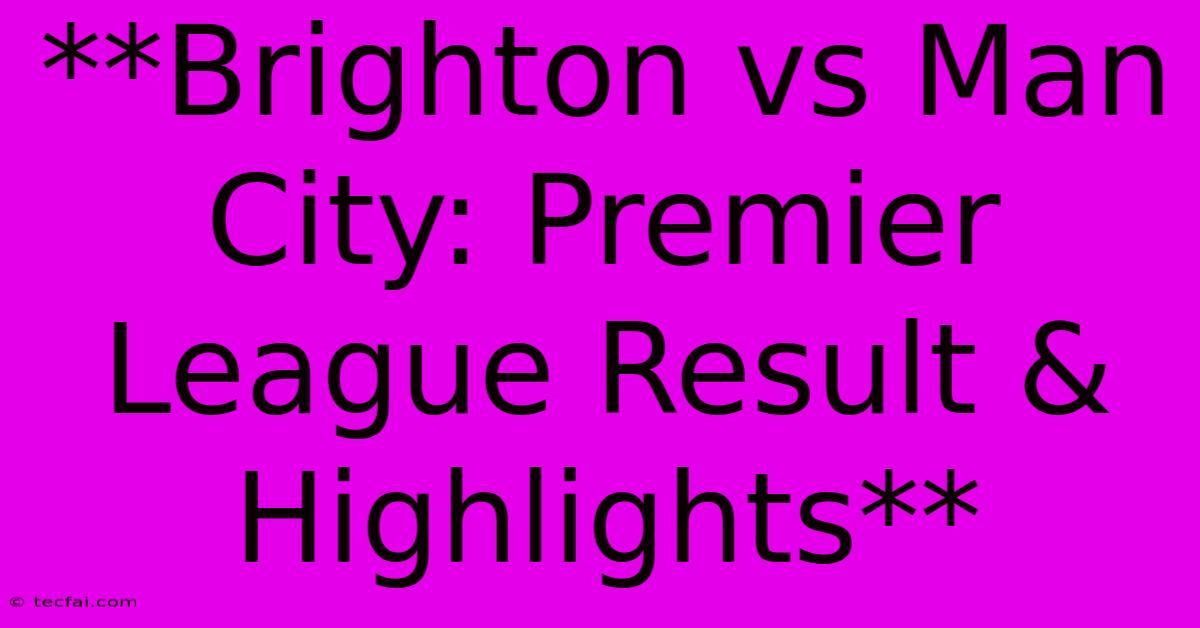 **Brighton Vs Man City: Premier League Result & Highlights**