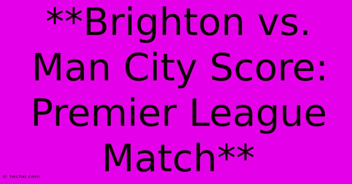 **Brighton Vs. Man City Score: Premier League Match**