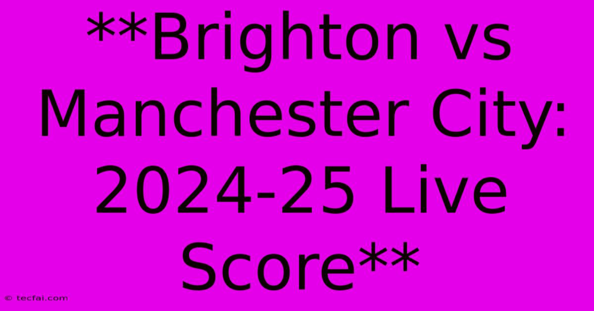 **Brighton Vs Manchester City: 2024-25 Live Score**