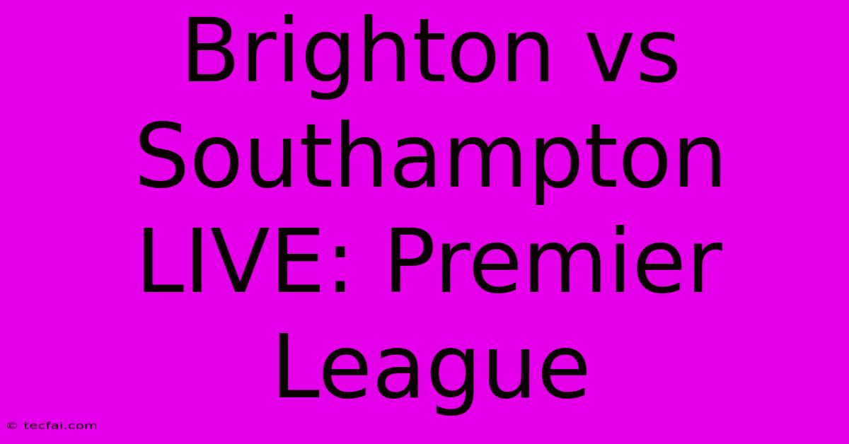 Brighton Vs Southampton LIVE: Premier League