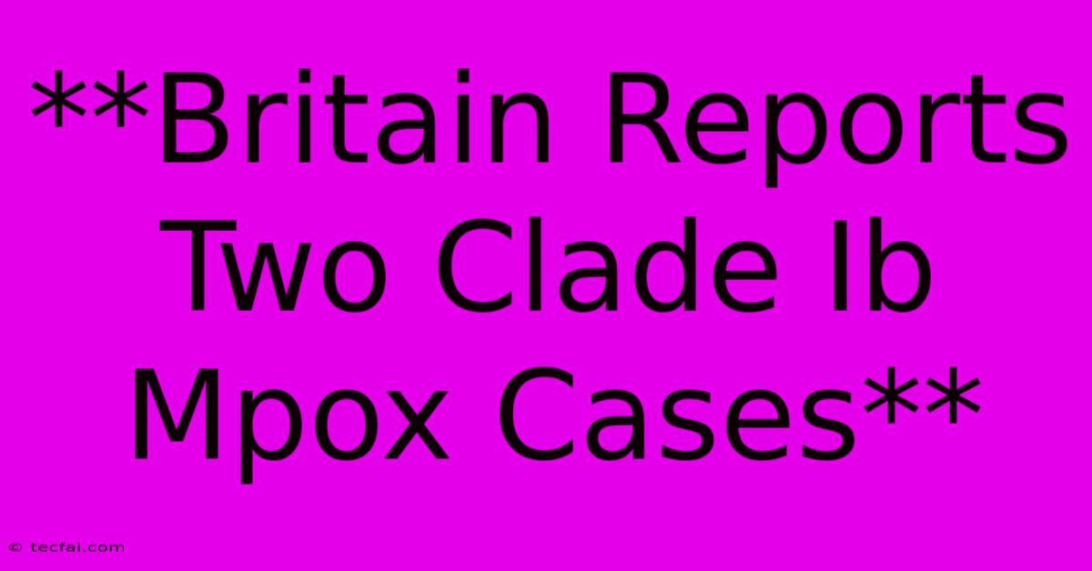 **Britain Reports Two Clade Ib Mpox Cases**