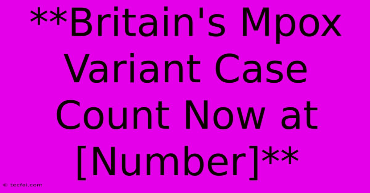 **Britain's Mpox Variant Case Count Now At [Number]** 