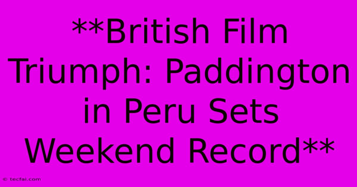 **British Film Triumph: Paddington In Peru Sets Weekend Record**