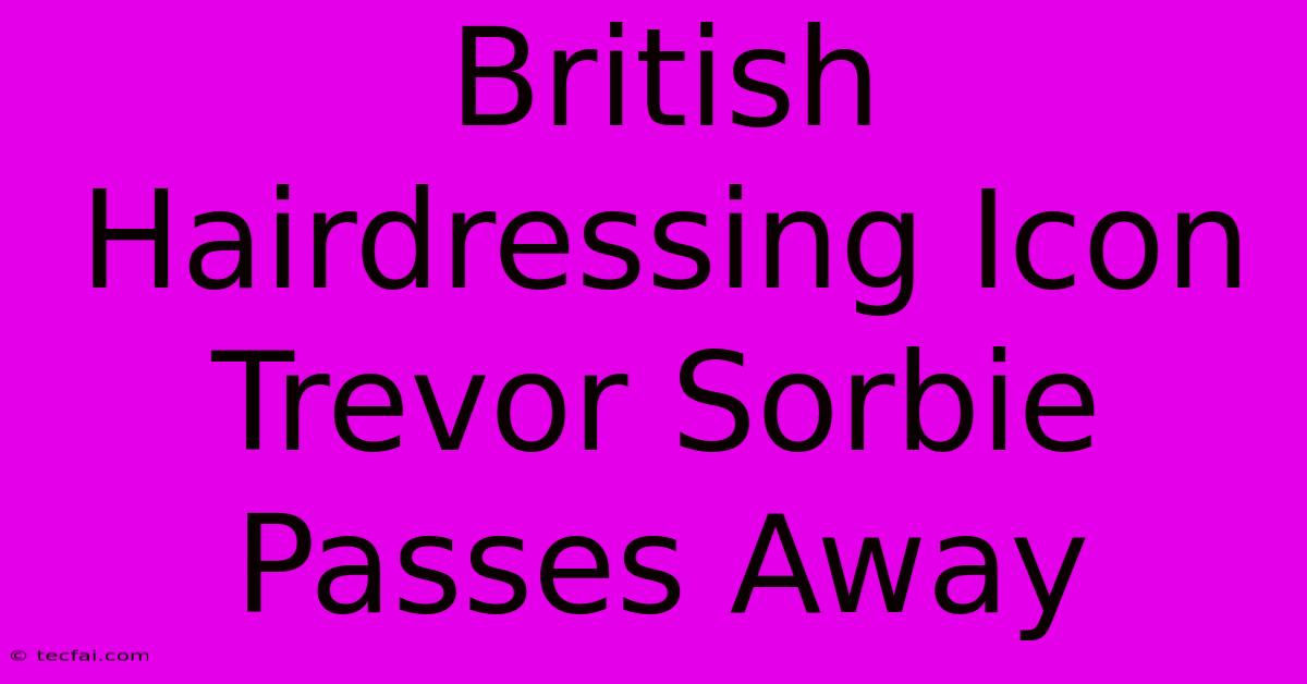 British Hairdressing Icon Trevor Sorbie Passes Away