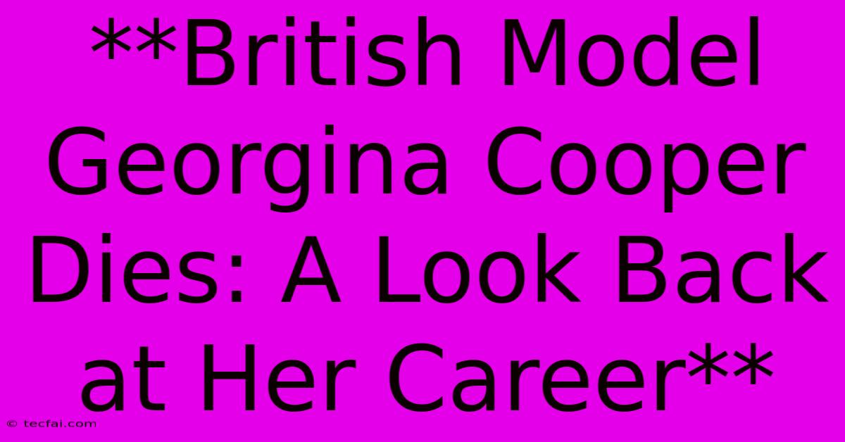 **British Model Georgina Cooper Dies: A Look Back At Her Career**