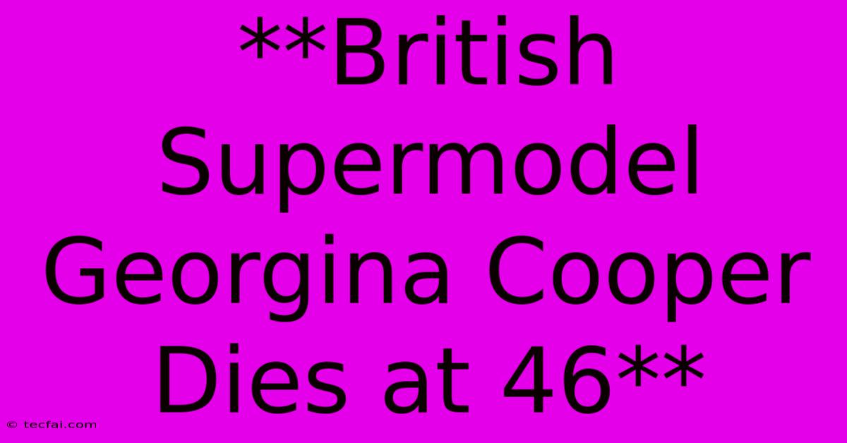 **British Supermodel Georgina Cooper Dies At 46**