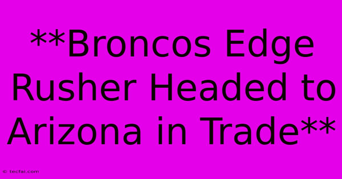 **Broncos Edge Rusher Headed To Arizona In Trade**