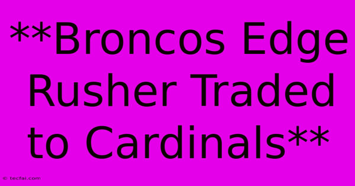 **Broncos Edge Rusher Traded To Cardinals**