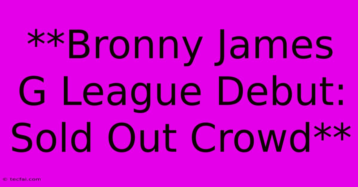 **Bronny James G League Debut: Sold Out Crowd**