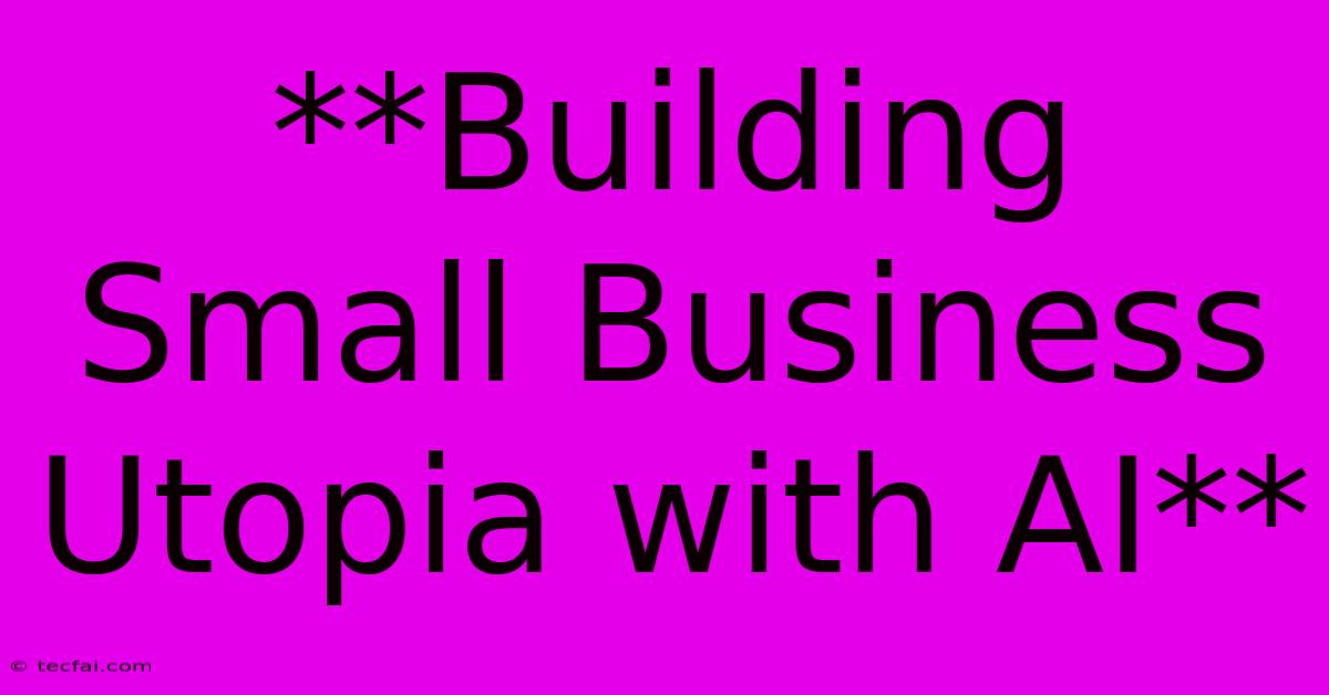 **Building Small Business Utopia With AI**