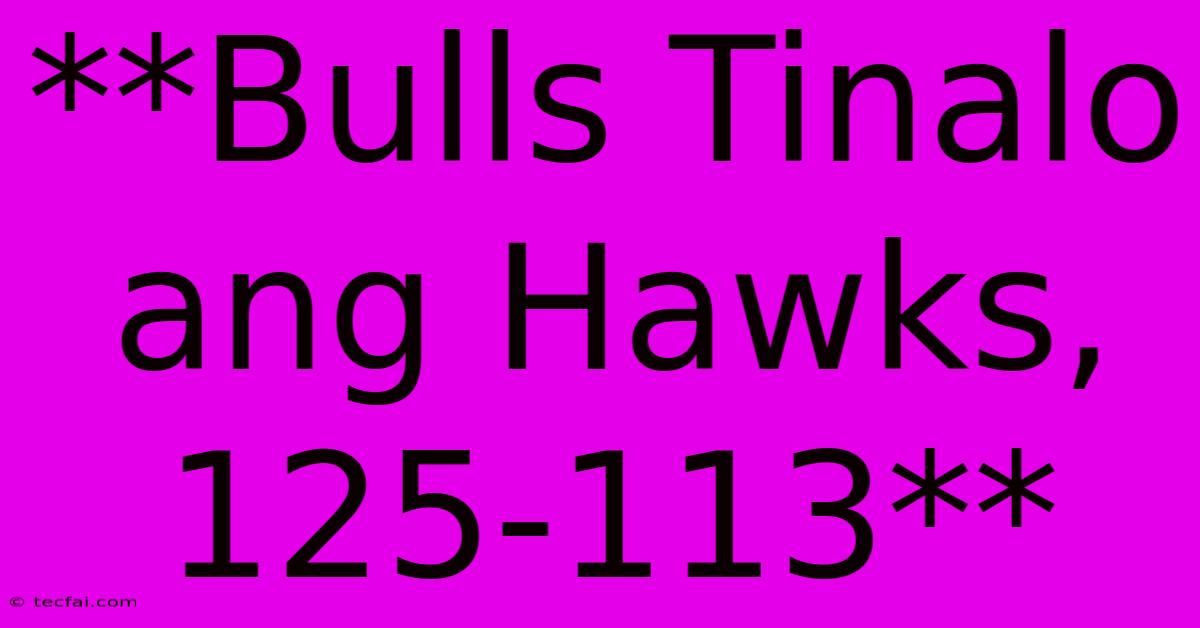 **Bulls Tinalo Ang Hawks, 125-113**