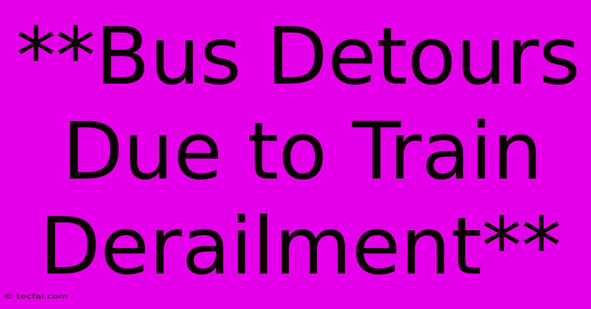 **Bus Detours Due To Train Derailment**