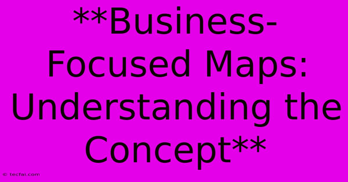 **Business-Focused Maps: Understanding The Concept**