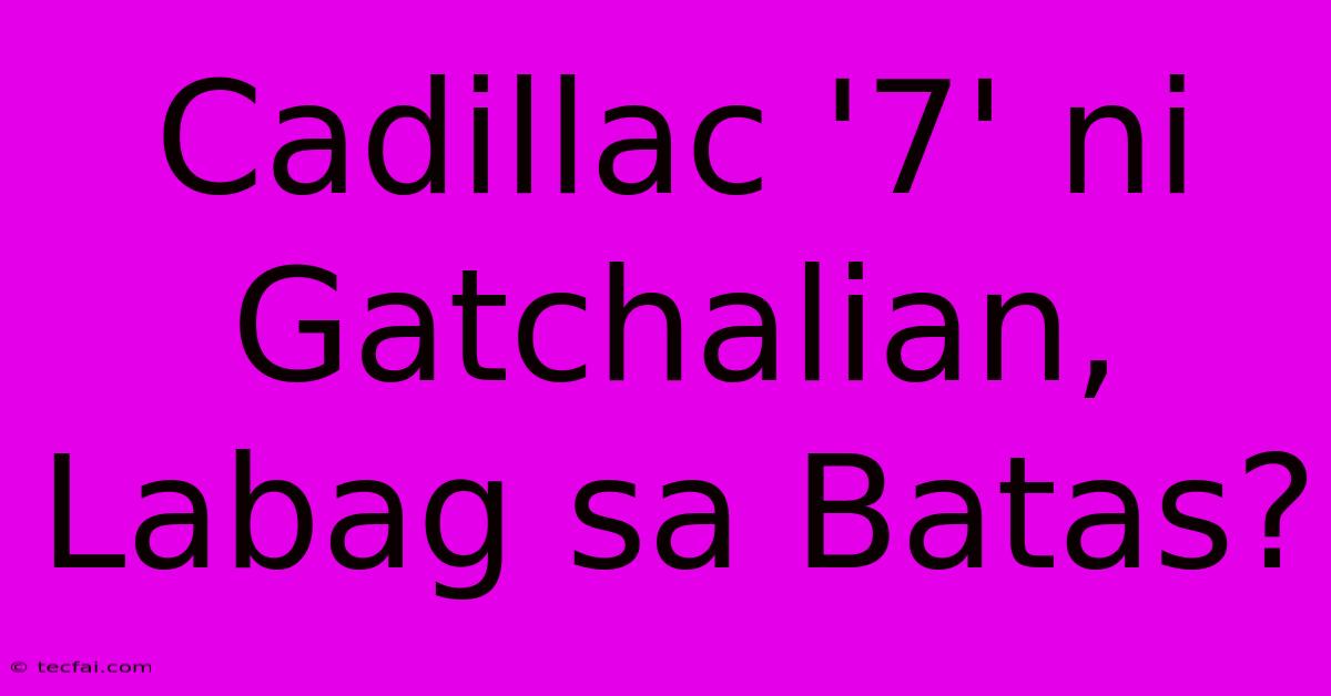 Cadillac '7' Ni Gatchalian, Labag Sa Batas?