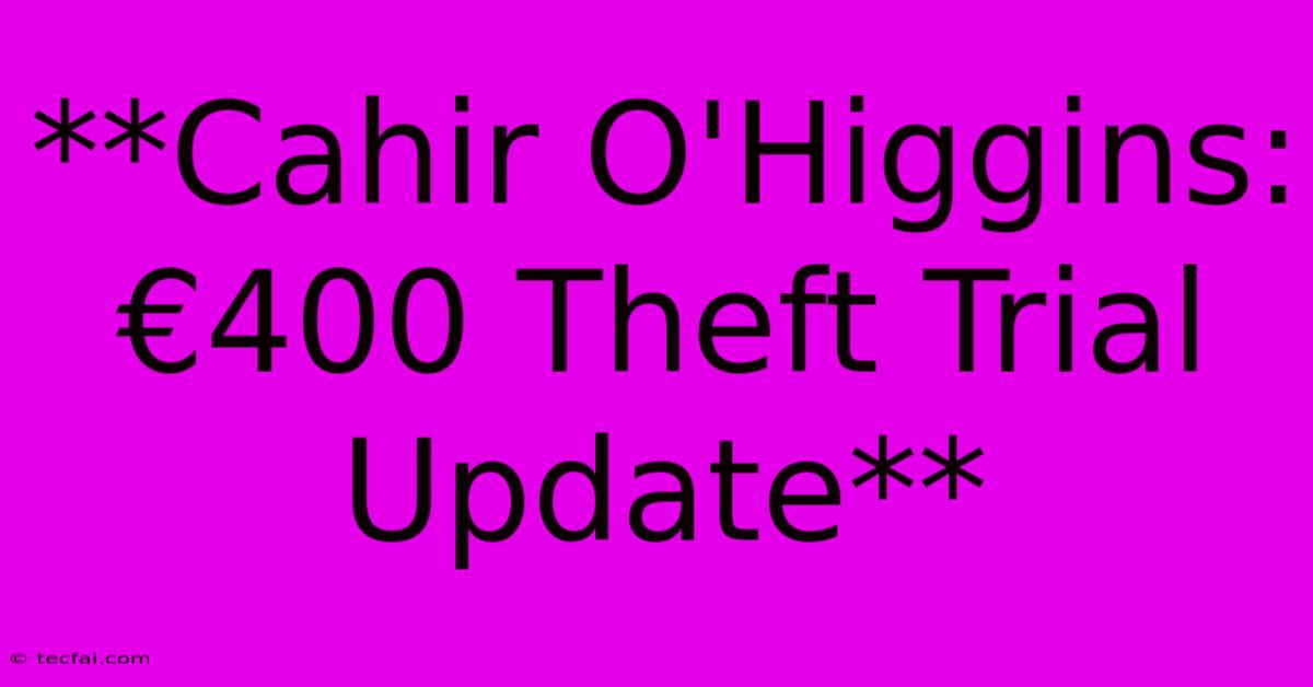 **Cahir O'Higgins: €400 Theft Trial Update** 