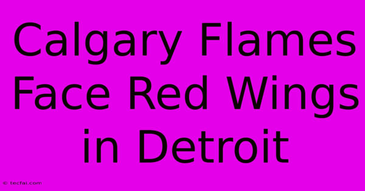 Calgary Flames Face Red Wings In Detroit