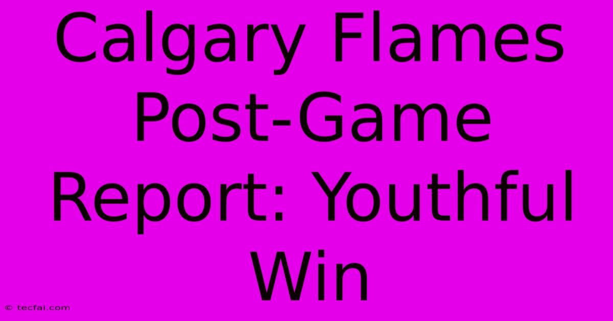 Calgary Flames Post-Game Report: Youthful Win