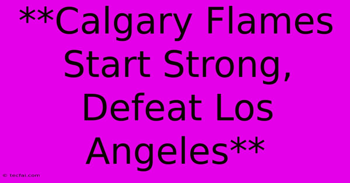 **Calgary Flames Start Strong, Defeat Los Angeles**