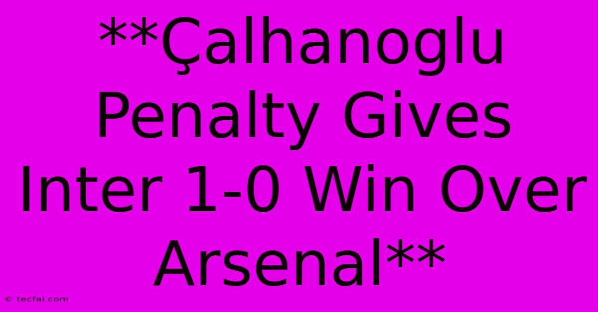 **Çalhanoglu Penalty Gives Inter 1-0 Win Over Arsenal**