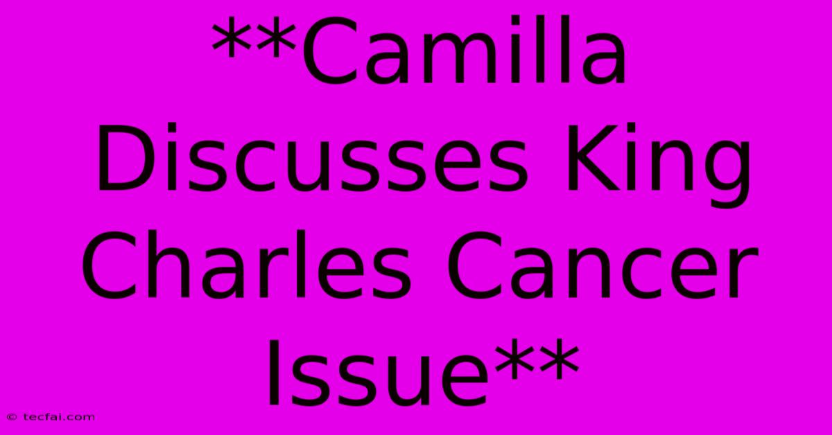 **Camilla Discusses King Charles Cancer Issue**