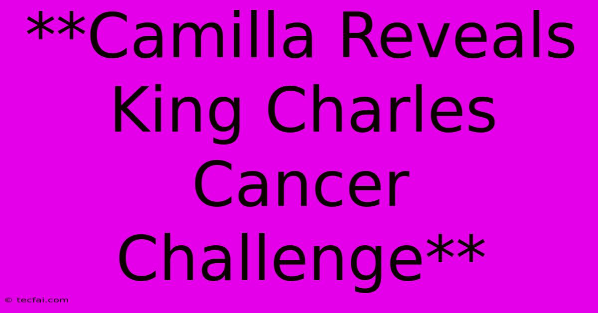 **Camilla Reveals King Charles Cancer Challenge**