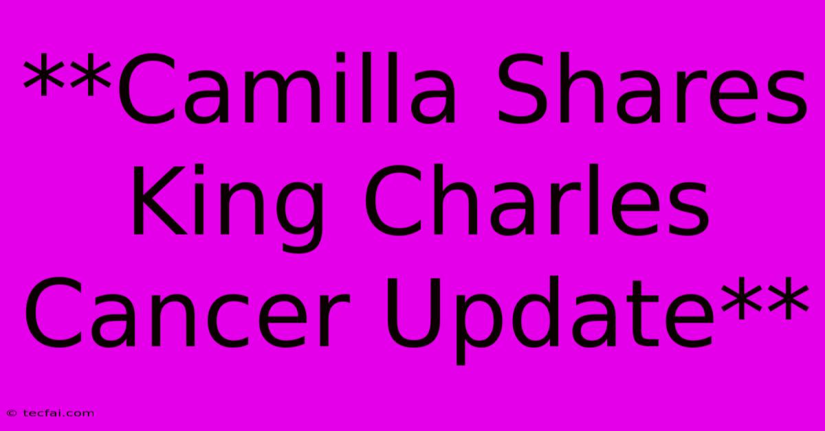 **Camilla Shares King Charles Cancer Update** 