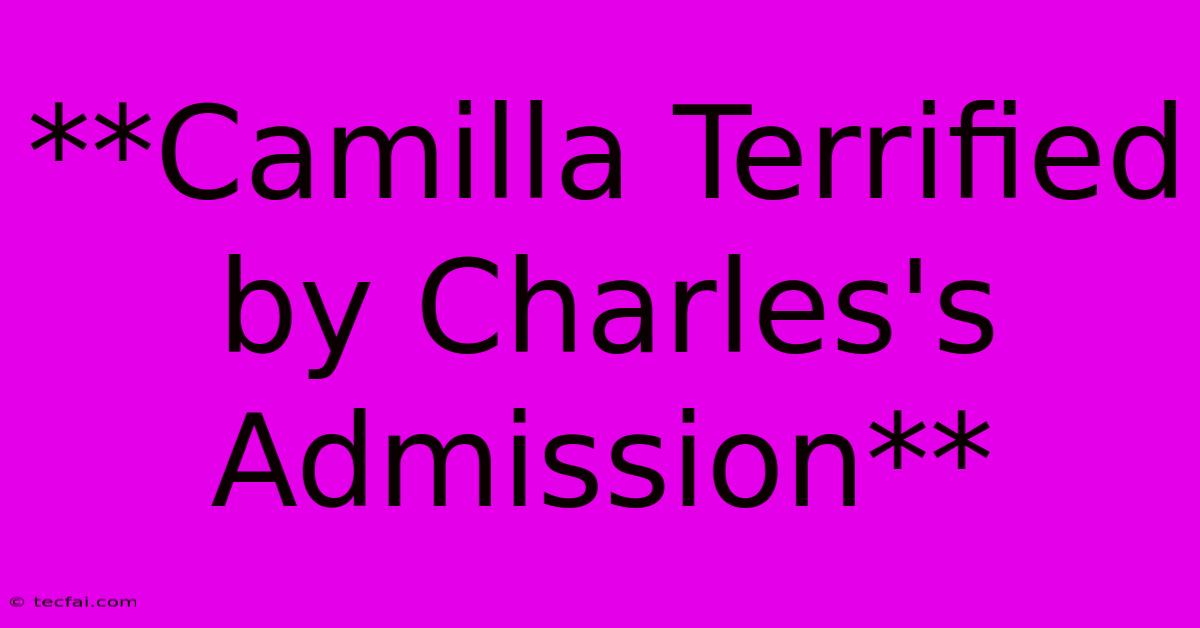 **Camilla Terrified By Charles's Admission**