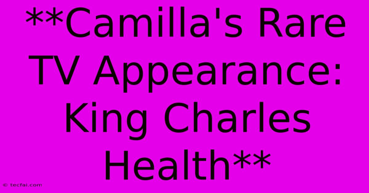 **Camilla's Rare TV Appearance: King Charles Health**