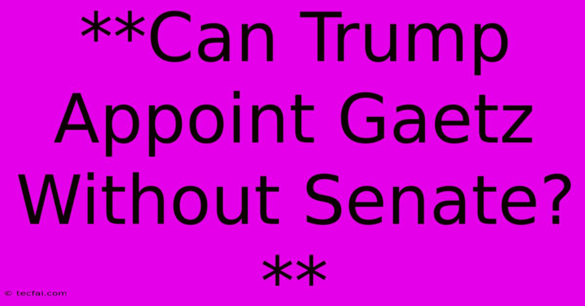 **Can Trump Appoint Gaetz Without Senate?**