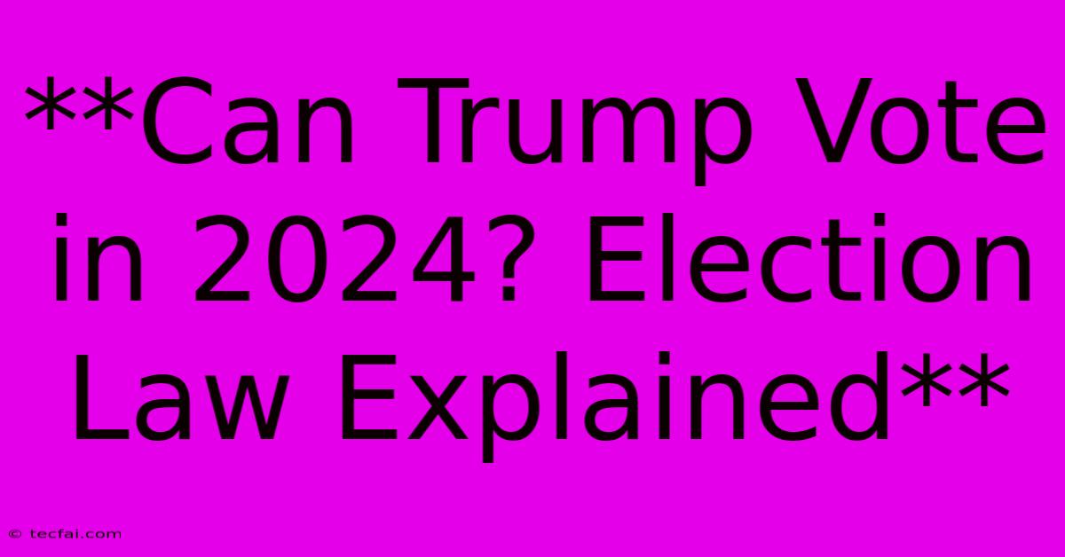 **Can Trump Vote In 2024? Election Law Explained**