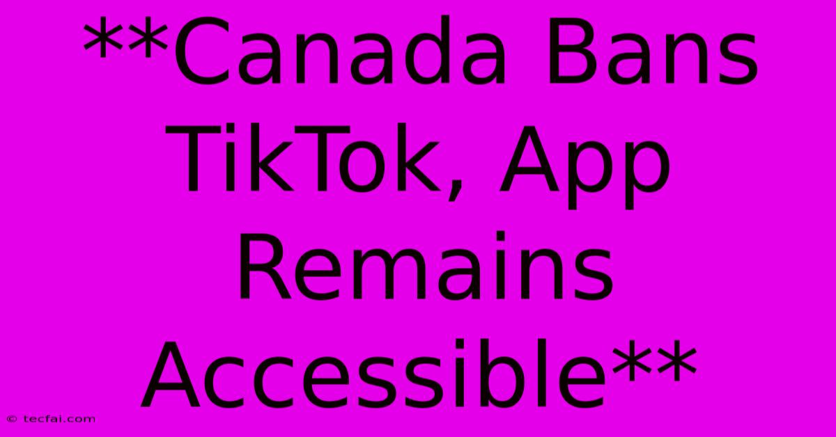 **Canada Bans TikTok, App Remains Accessible**