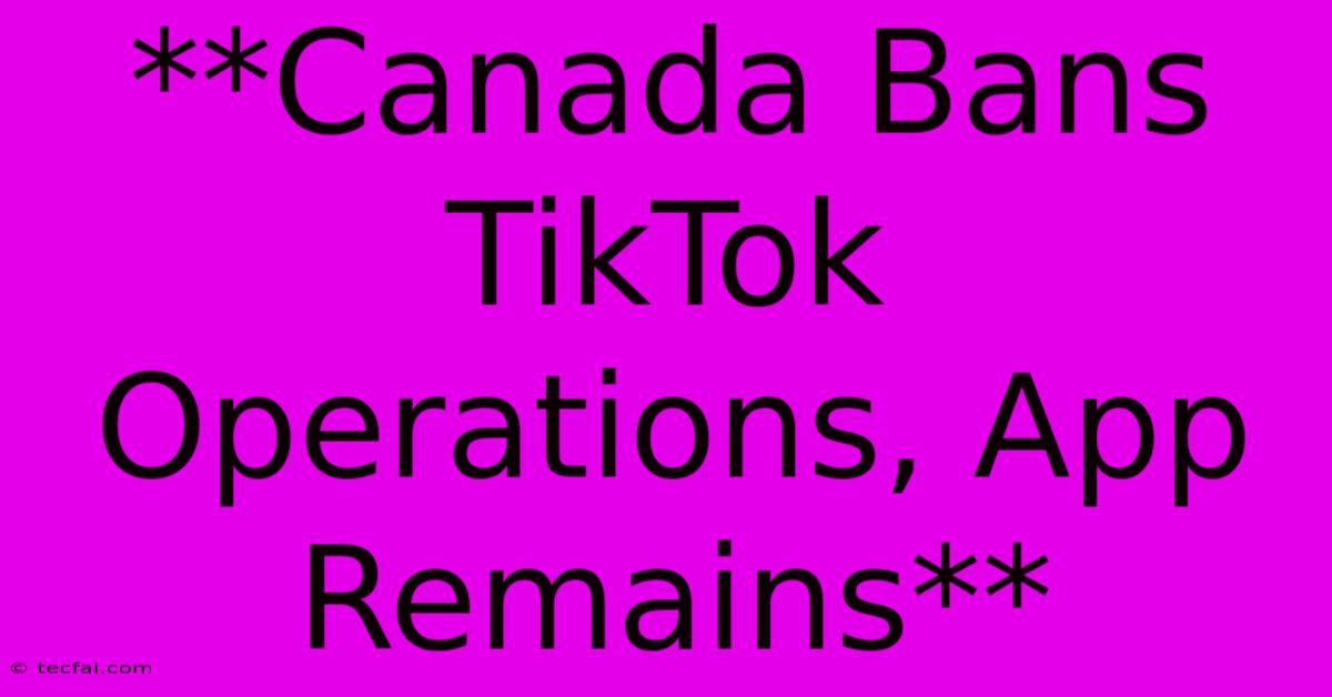 **Canada Bans TikTok Operations, App Remains**