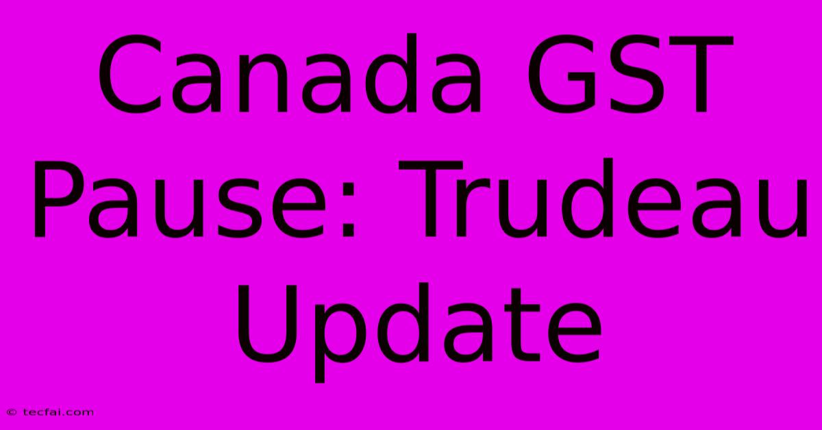 Canada GST Pause: Trudeau Update