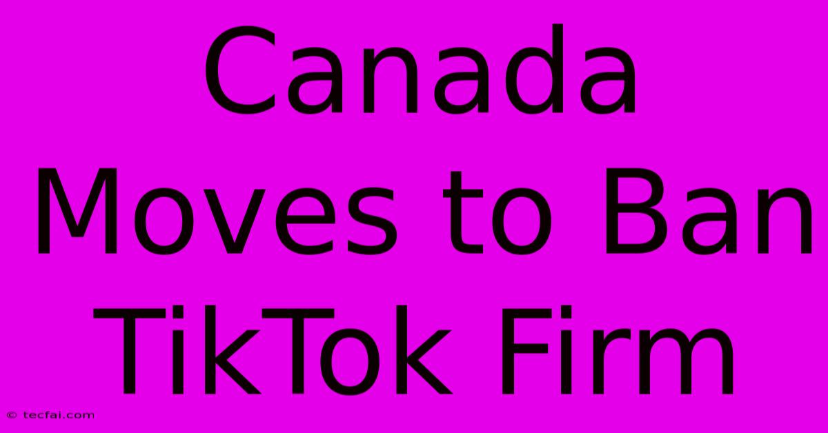 Canada Moves To Ban TikTok Firm 