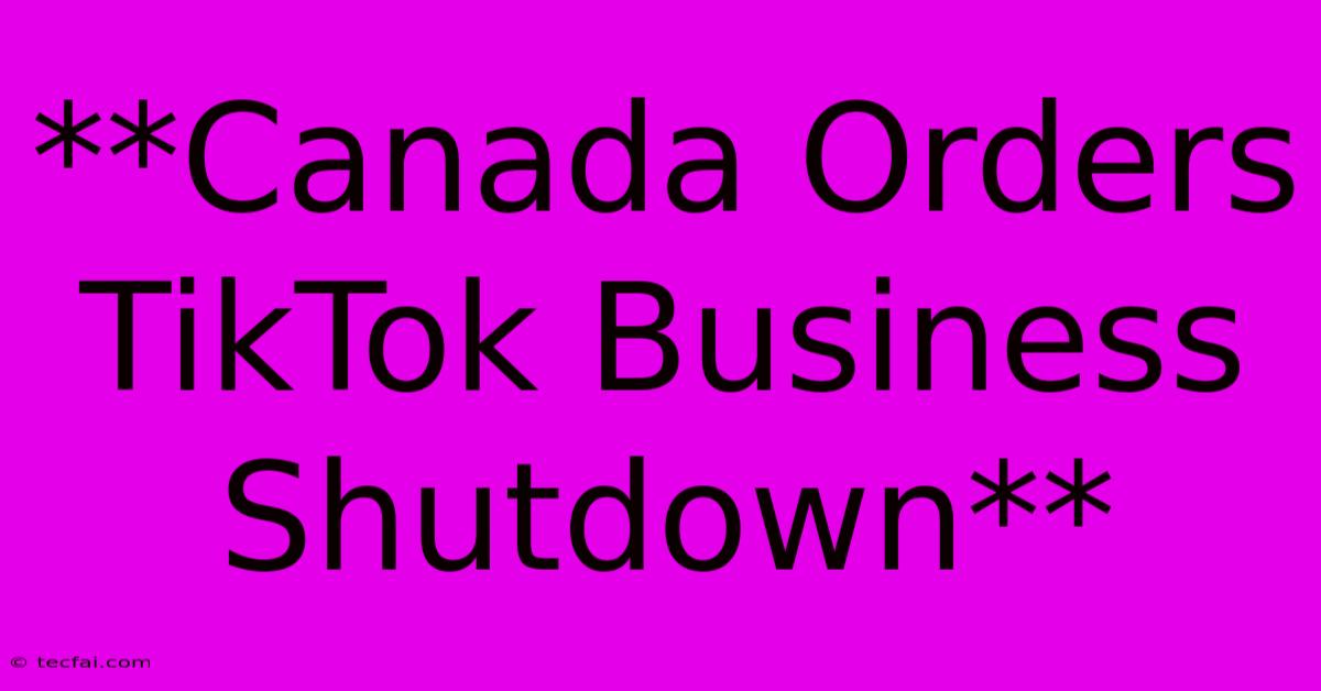 **Canada Orders TikTok Business Shutdown**