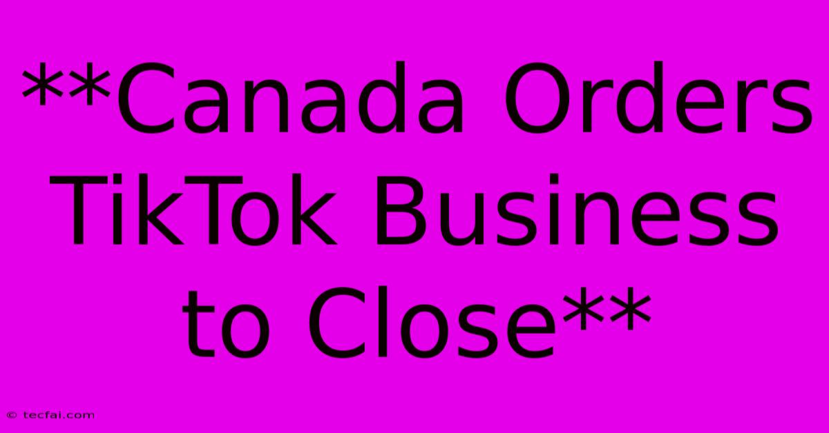 **Canada Orders TikTok Business To Close** 