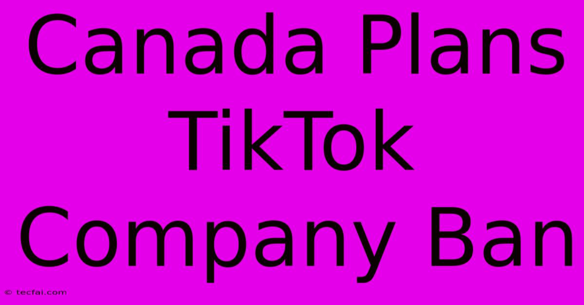 Canada Plans TikTok Company Ban