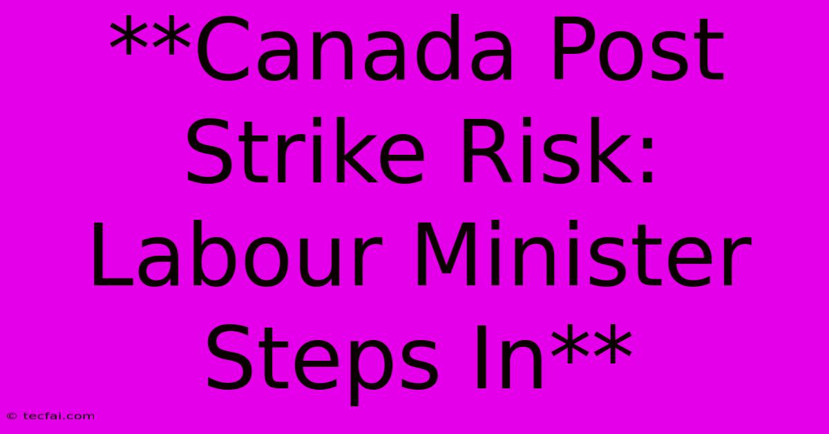 **Canada Post Strike Risk: Labour Minister Steps In**