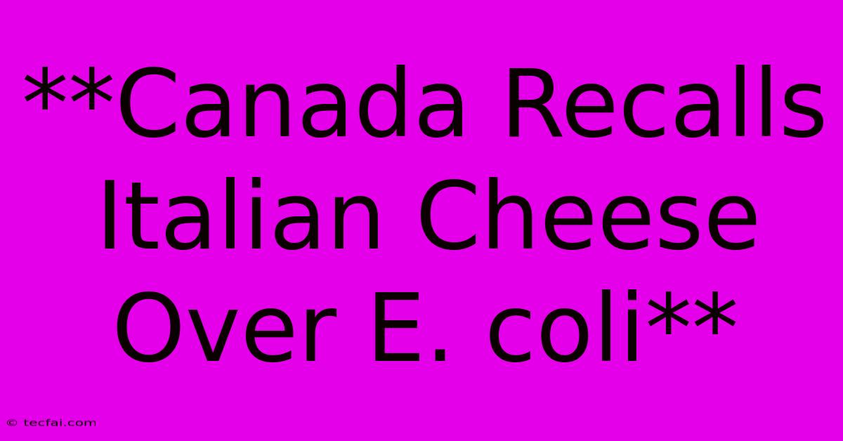 **Canada Recalls Italian Cheese Over E. Coli**